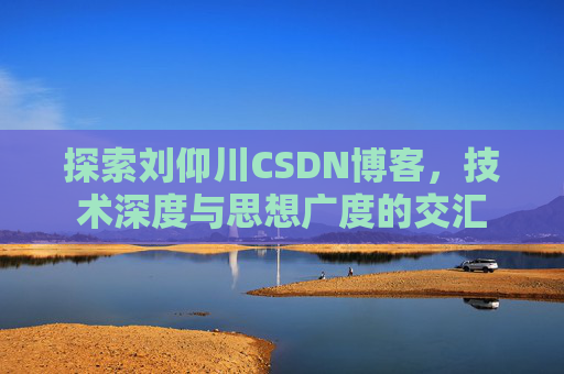 探索刘仰川CSDN博客，技术深度与思想广度的交汇
